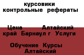 курсовики, контрольные, рефераты › Цена ­ 100 - Алтайский край, Барнаул г. Услуги » Обучение. Курсы   . Алтайский край